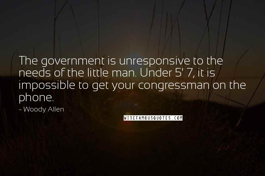 Woody Allen Quotes: The government is unresponsive to the needs of the little man. Under 5' 7, it is impossible to get your congressman on the phone.