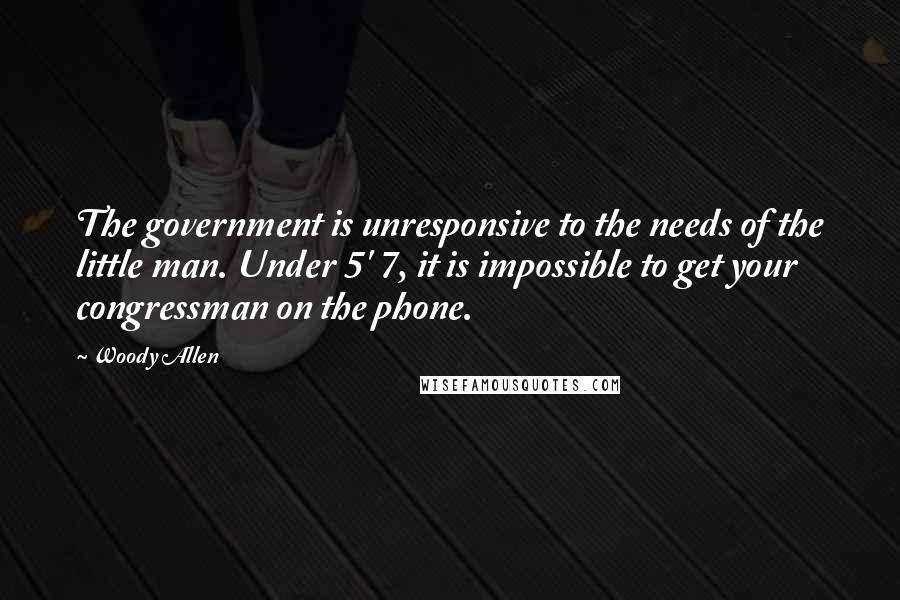 Woody Allen Quotes: The government is unresponsive to the needs of the little man. Under 5' 7, it is impossible to get your congressman on the phone.