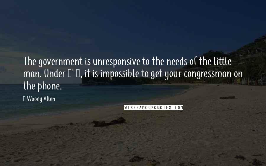 Woody Allen Quotes: The government is unresponsive to the needs of the little man. Under 5' 7, it is impossible to get your congressman on the phone.
