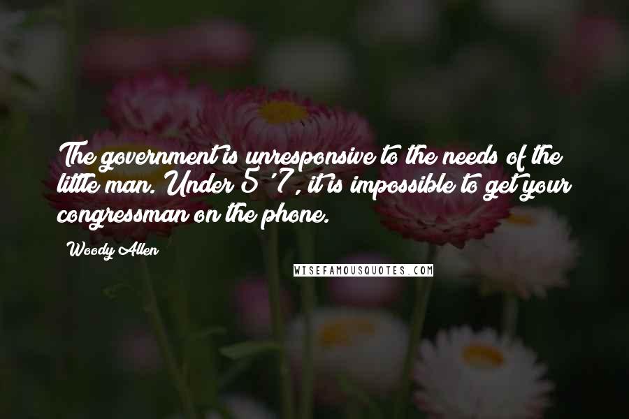 Woody Allen Quotes: The government is unresponsive to the needs of the little man. Under 5' 7, it is impossible to get your congressman on the phone.