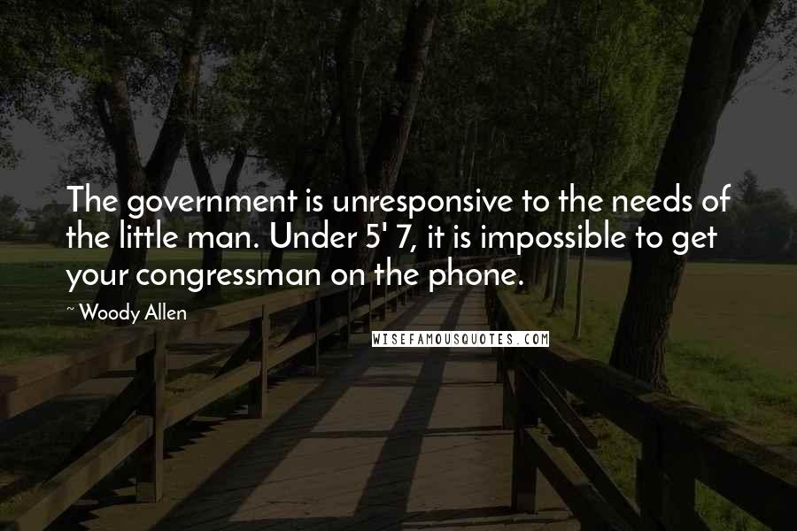 Woody Allen Quotes: The government is unresponsive to the needs of the little man. Under 5' 7, it is impossible to get your congressman on the phone.