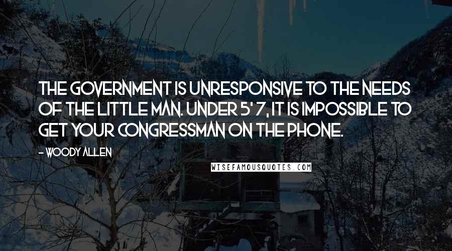 Woody Allen Quotes: The government is unresponsive to the needs of the little man. Under 5' 7, it is impossible to get your congressman on the phone.