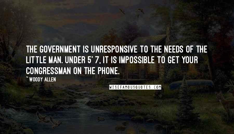 Woody Allen Quotes: The government is unresponsive to the needs of the little man. Under 5' 7, it is impossible to get your congressman on the phone.