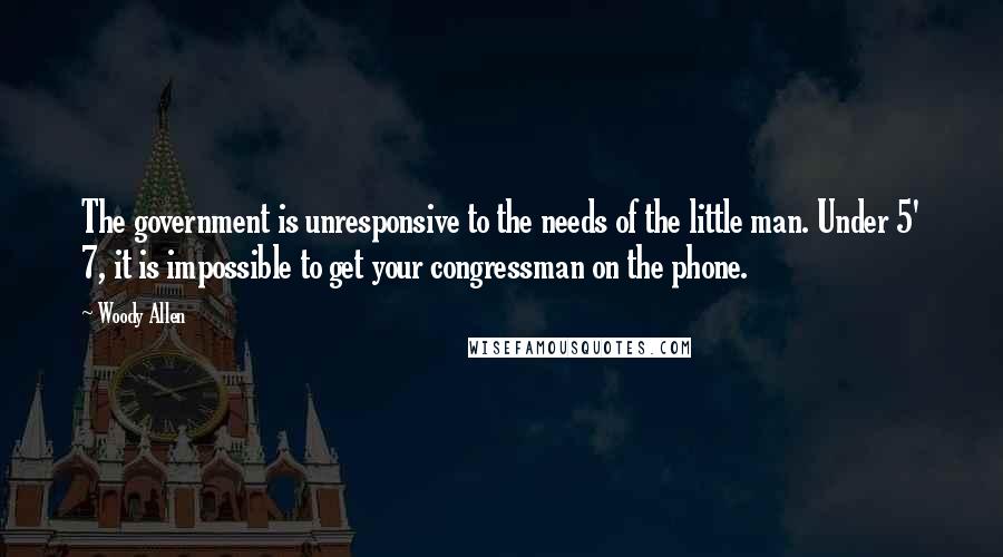 Woody Allen Quotes: The government is unresponsive to the needs of the little man. Under 5' 7, it is impossible to get your congressman on the phone.