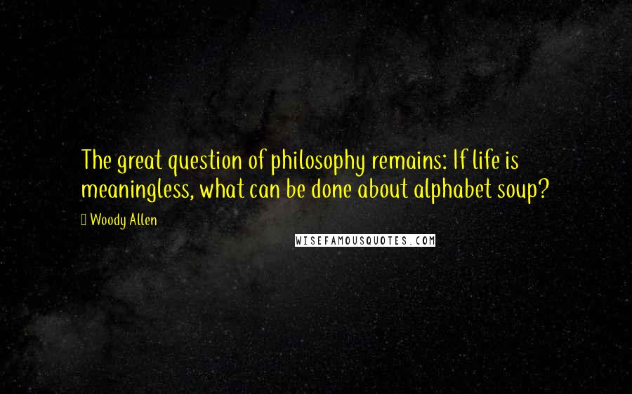 Woody Allen Quotes: The great question of philosophy remains: If life is meaningless, what can be done about alphabet soup?