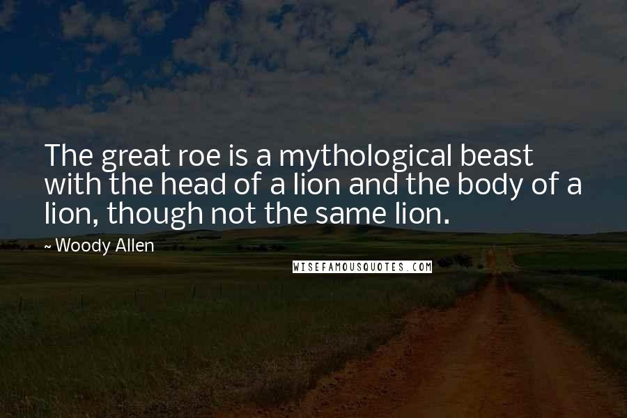 Woody Allen Quotes: The great roe is a mythological beast with the head of a lion and the body of a lion, though not the same lion.