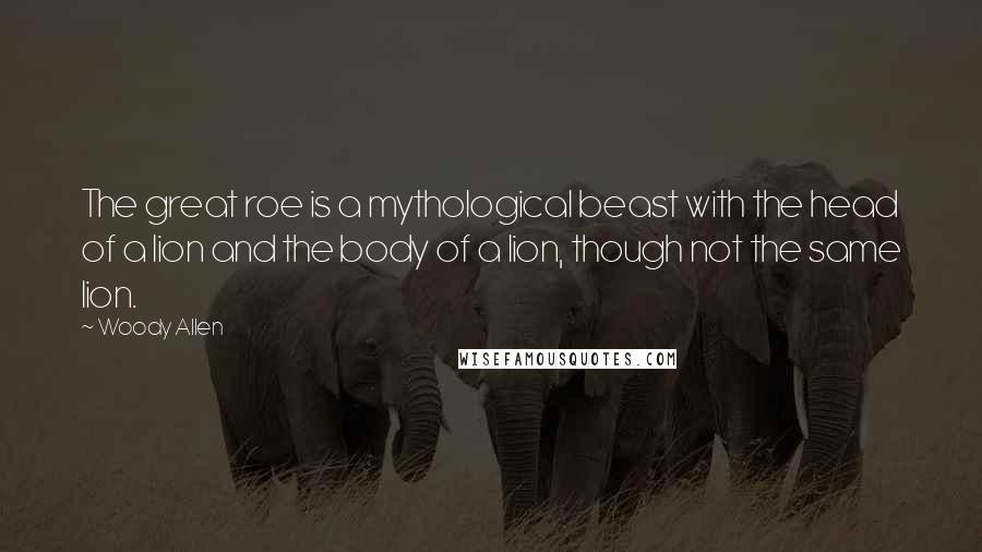 Woody Allen Quotes: The great roe is a mythological beast with the head of a lion and the body of a lion, though not the same lion.