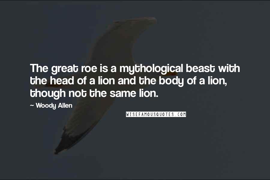Woody Allen Quotes: The great roe is a mythological beast with the head of a lion and the body of a lion, though not the same lion.