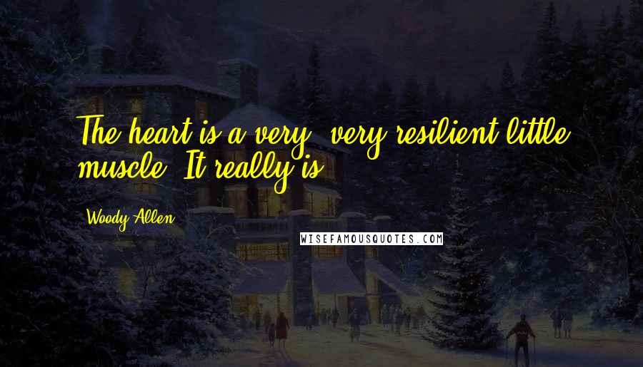 Woody Allen Quotes: The heart is a very, very resilient little muscle. It really is.