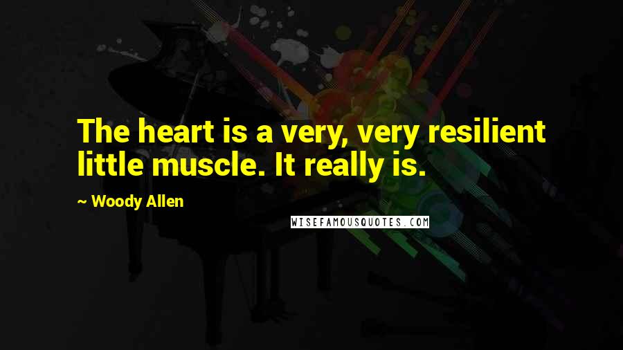 Woody Allen Quotes: The heart is a very, very resilient little muscle. It really is.