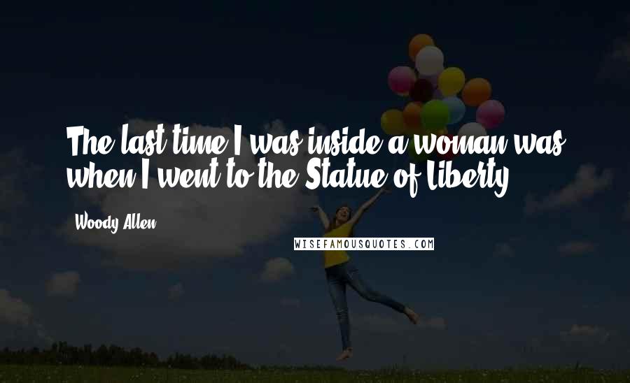 Woody Allen Quotes: The last time I was inside a woman was when I went to the Statue of Liberty.