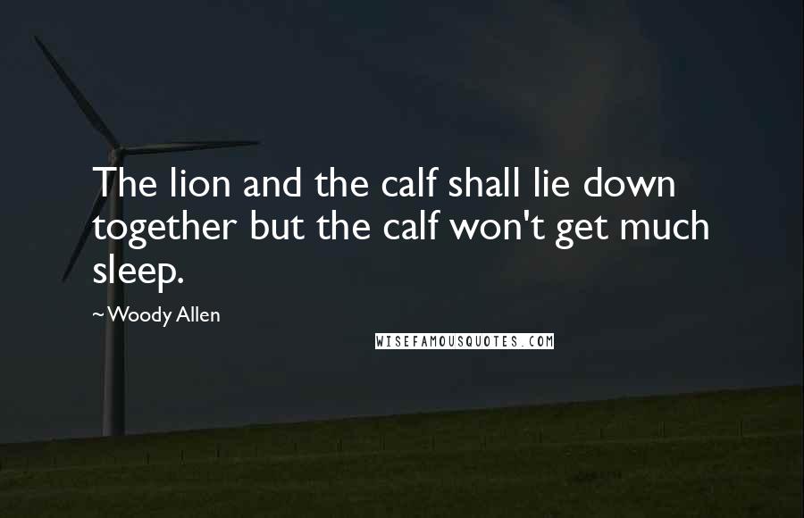 Woody Allen Quotes: The lion and the calf shall lie down together but the calf won't get much sleep.