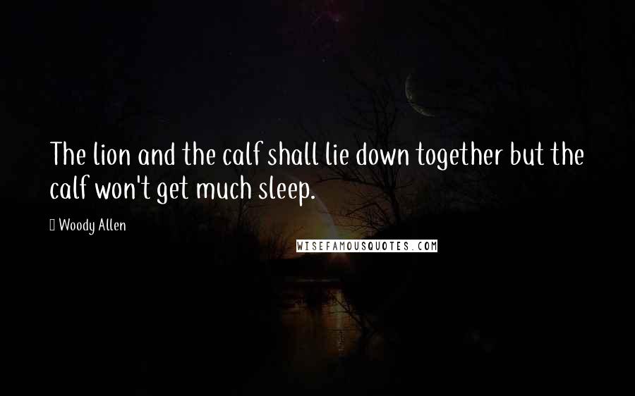 Woody Allen Quotes: The lion and the calf shall lie down together but the calf won't get much sleep.