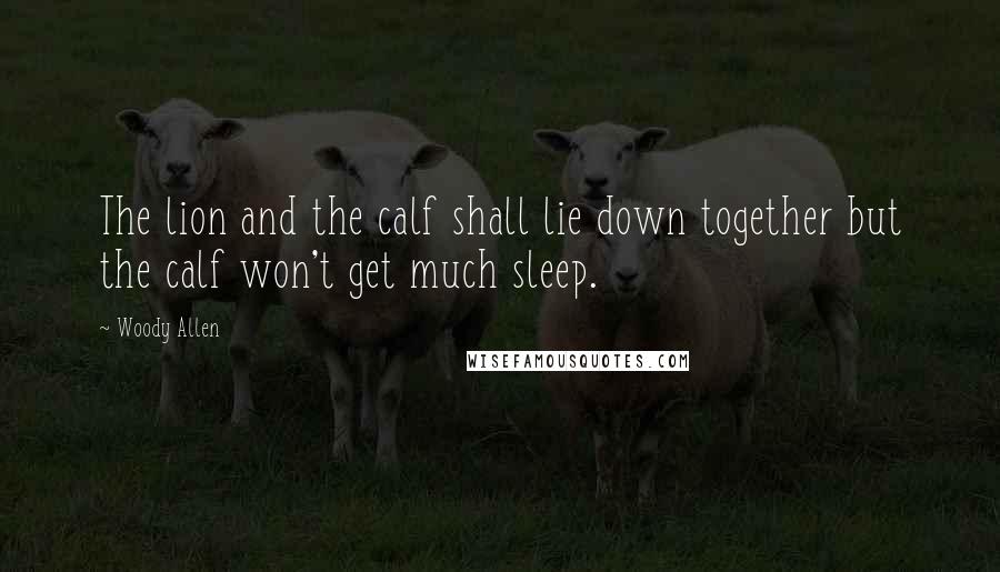 Woody Allen Quotes: The lion and the calf shall lie down together but the calf won't get much sleep.