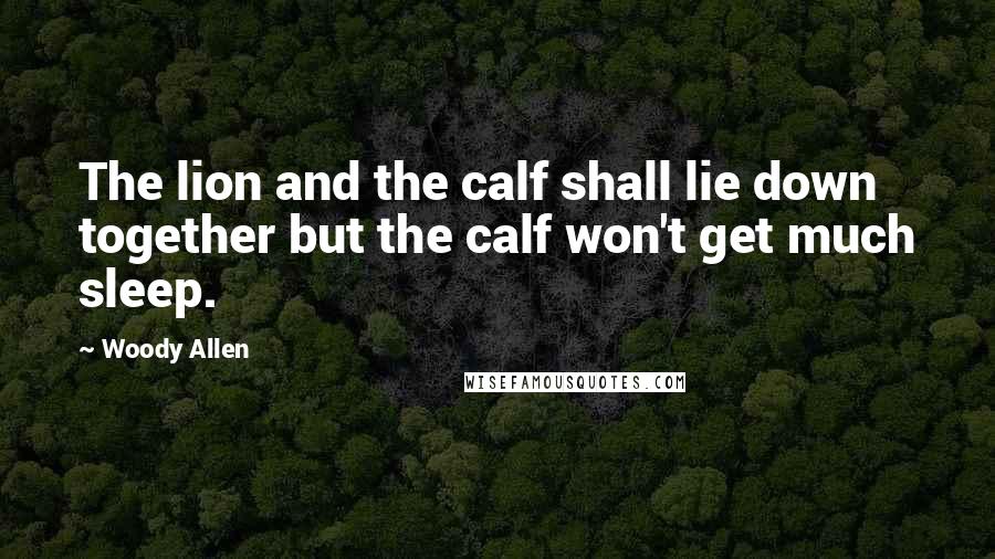 Woody Allen Quotes: The lion and the calf shall lie down together but the calf won't get much sleep.