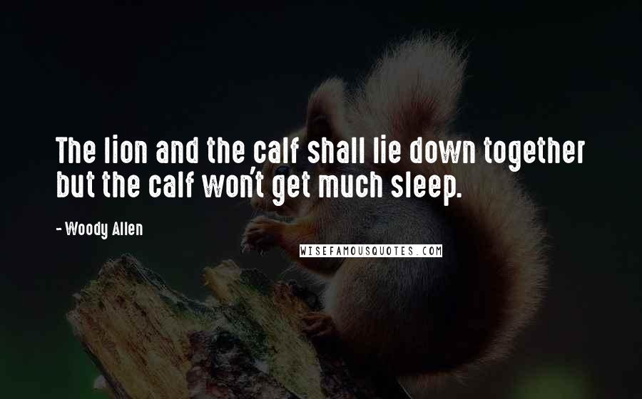 Woody Allen Quotes: The lion and the calf shall lie down together but the calf won't get much sleep.