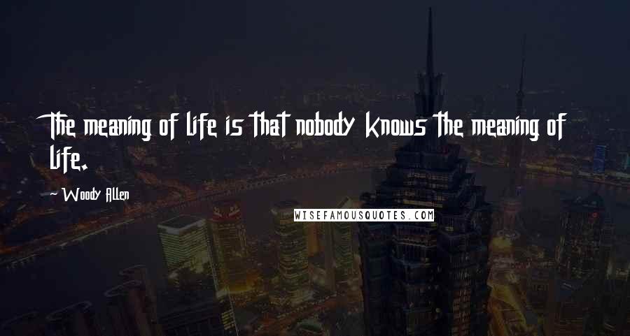 Woody Allen Quotes: The meaning of life is that nobody knows the meaning of life.