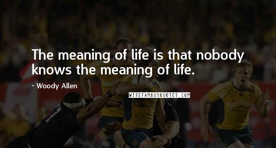 Woody Allen Quotes: The meaning of life is that nobody knows the meaning of life.