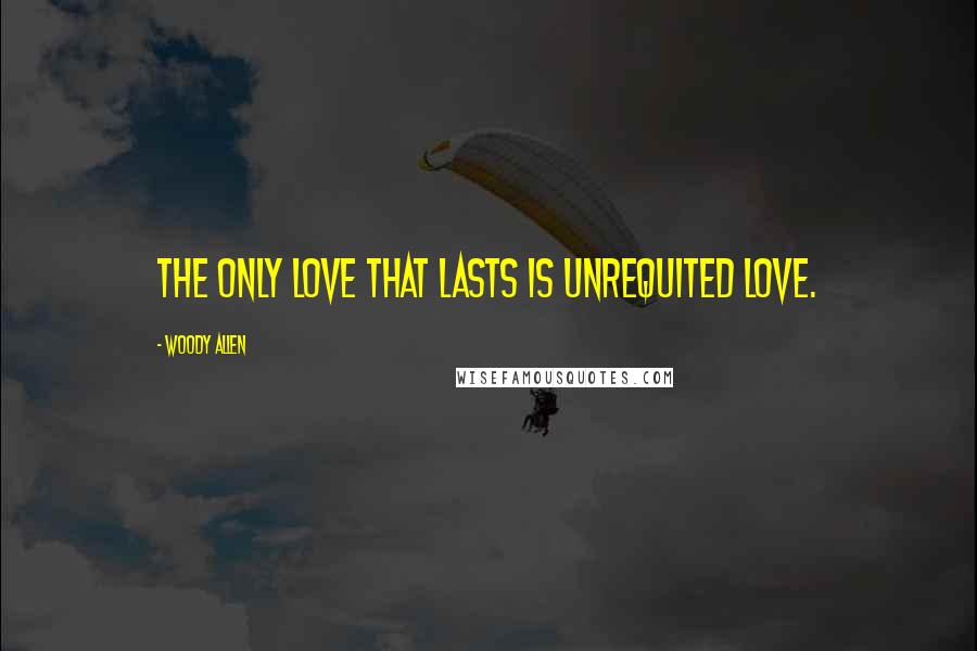Woody Allen Quotes: The only love that lasts is unrequited love.