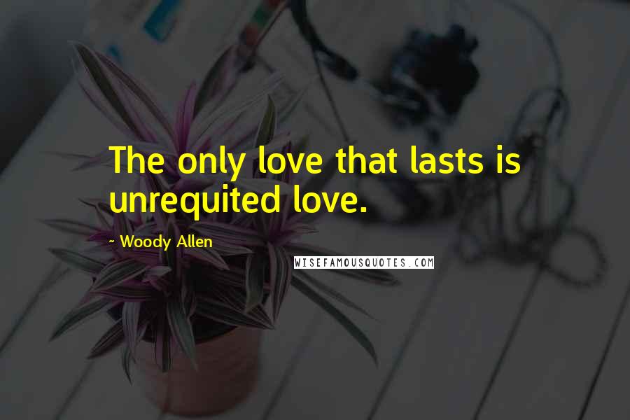 Woody Allen Quotes: The only love that lasts is unrequited love.