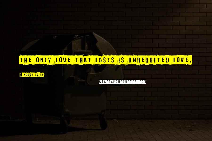 Woody Allen Quotes: The only love that lasts is unrequited love.