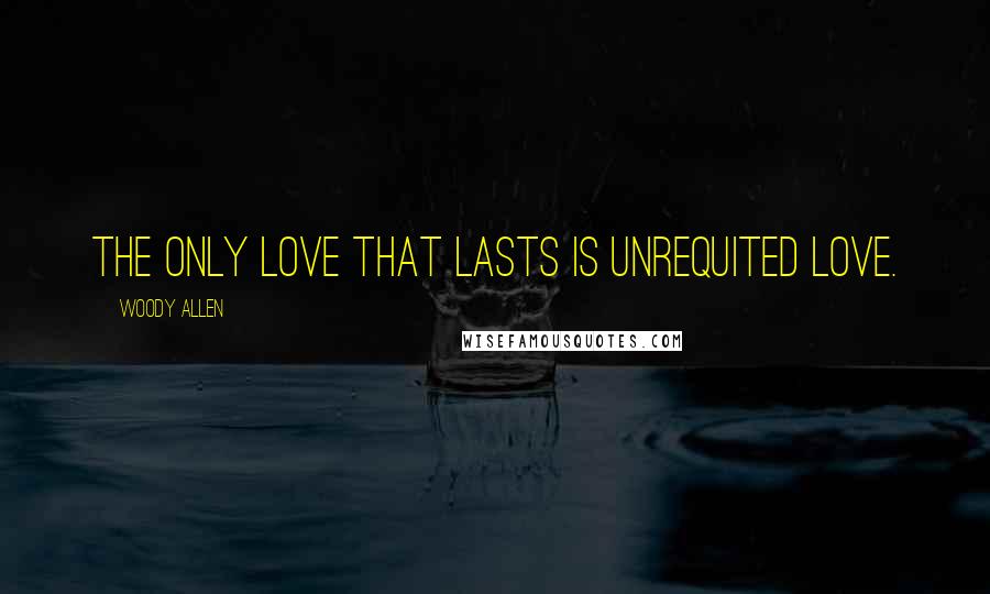Woody Allen Quotes: The only love that lasts is unrequited love.