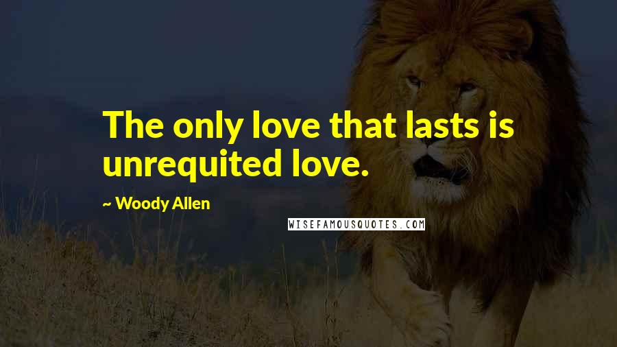 Woody Allen Quotes: The only love that lasts is unrequited love.