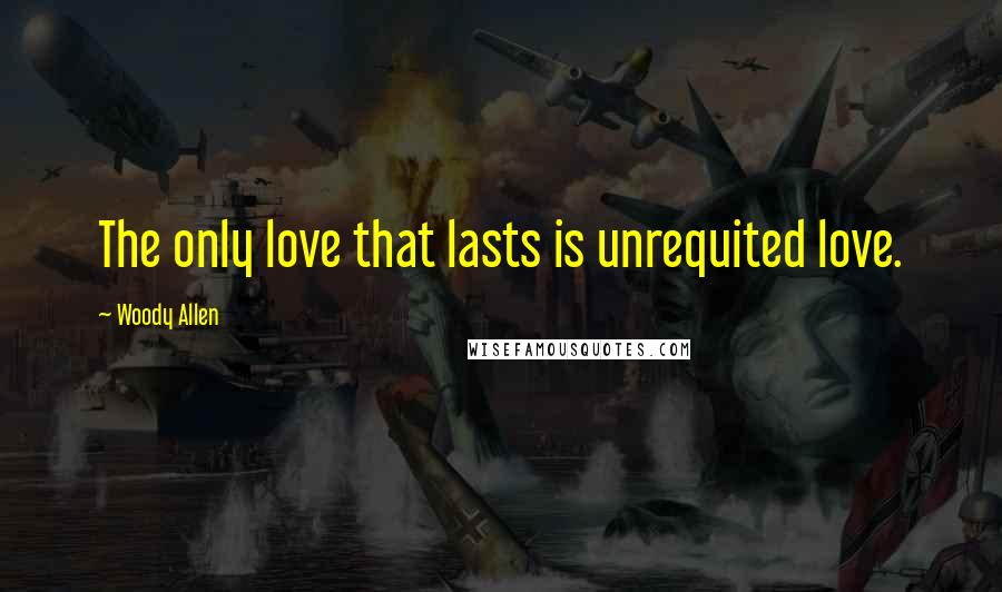 Woody Allen Quotes: The only love that lasts is unrequited love.