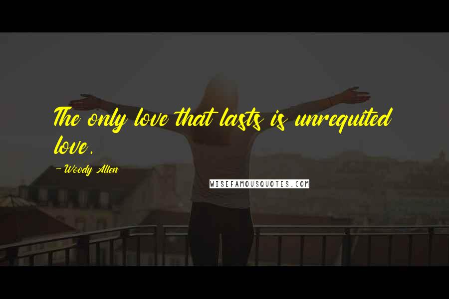 Woody Allen Quotes: The only love that lasts is unrequited love.