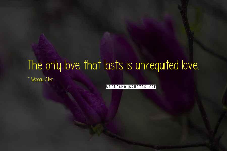 Woody Allen Quotes: The only love that lasts is unrequited love.