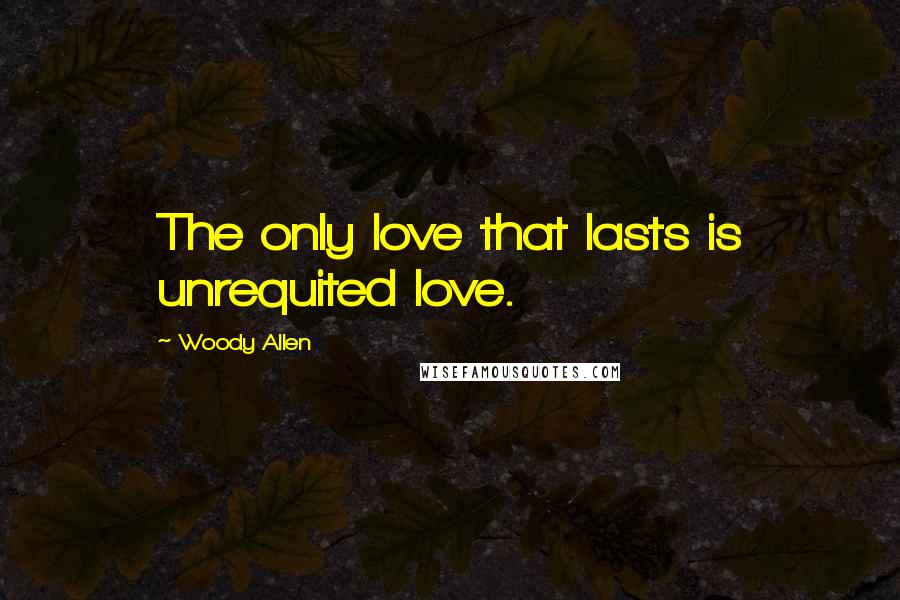 Woody Allen Quotes: The only love that lasts is unrequited love.