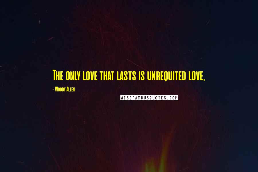 Woody Allen Quotes: The only love that lasts is unrequited love.