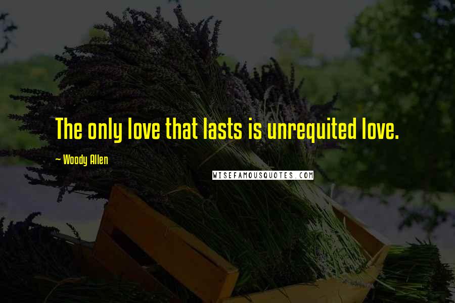 Woody Allen Quotes: The only love that lasts is unrequited love.