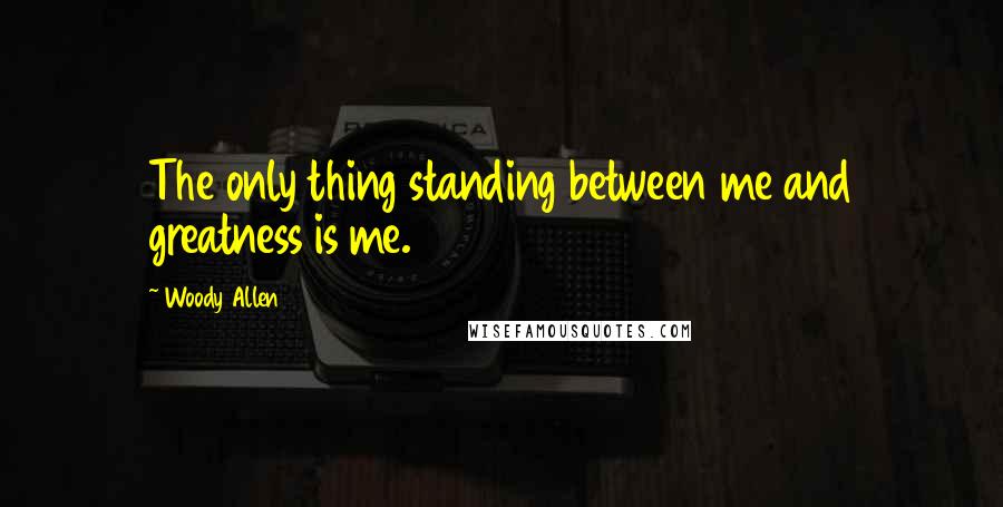 Woody Allen Quotes: The only thing standing between me and greatness is me.
