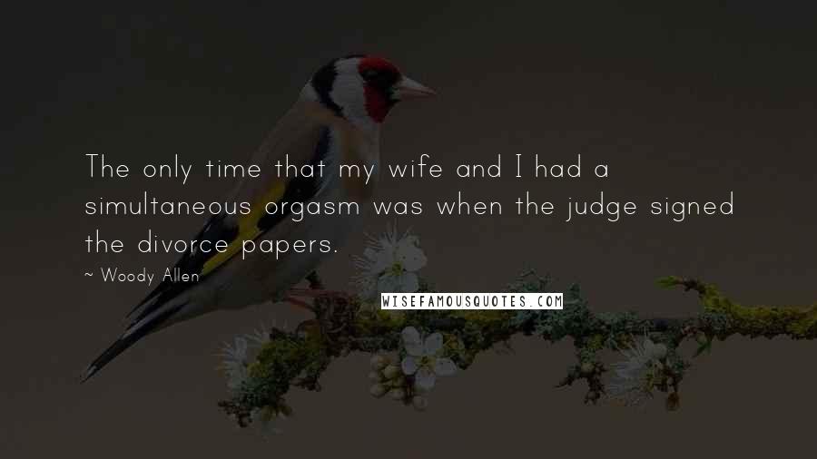 Woody Allen Quotes: The only time that my wife and I had a simultaneous orgasm was when the judge signed the divorce papers.