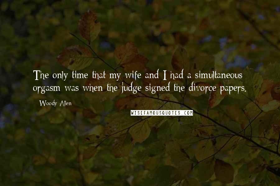 Woody Allen Quotes: The only time that my wife and I had a simultaneous orgasm was when the judge signed the divorce papers.