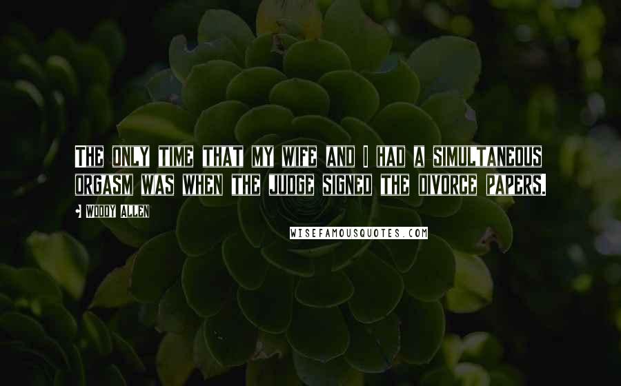 Woody Allen Quotes: The only time that my wife and I had a simultaneous orgasm was when the judge signed the divorce papers.