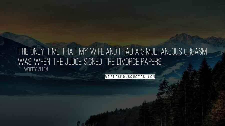 Woody Allen Quotes: The only time that my wife and I had a simultaneous orgasm was when the judge signed the divorce papers.