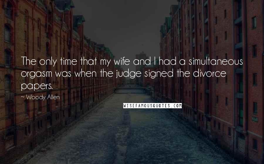 Woody Allen Quotes: The only time that my wife and I had a simultaneous orgasm was when the judge signed the divorce papers.