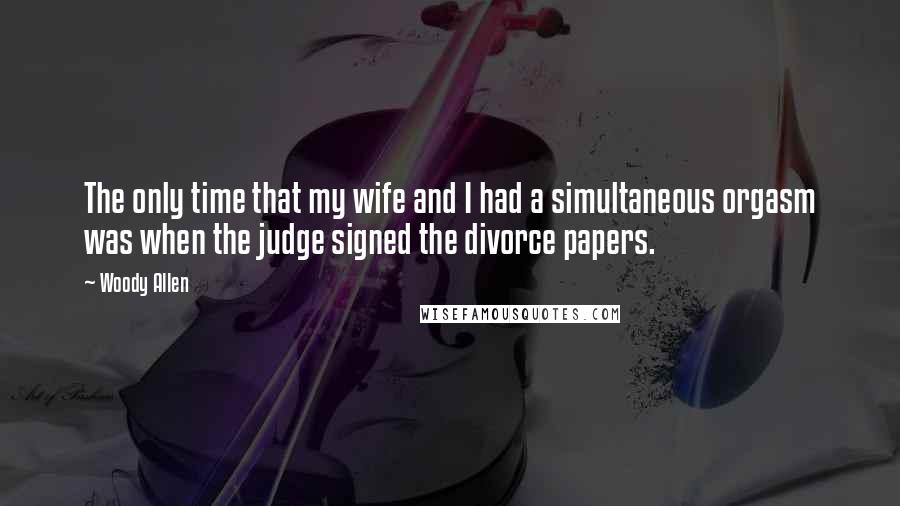 Woody Allen Quotes: The only time that my wife and I had a simultaneous orgasm was when the judge signed the divorce papers.