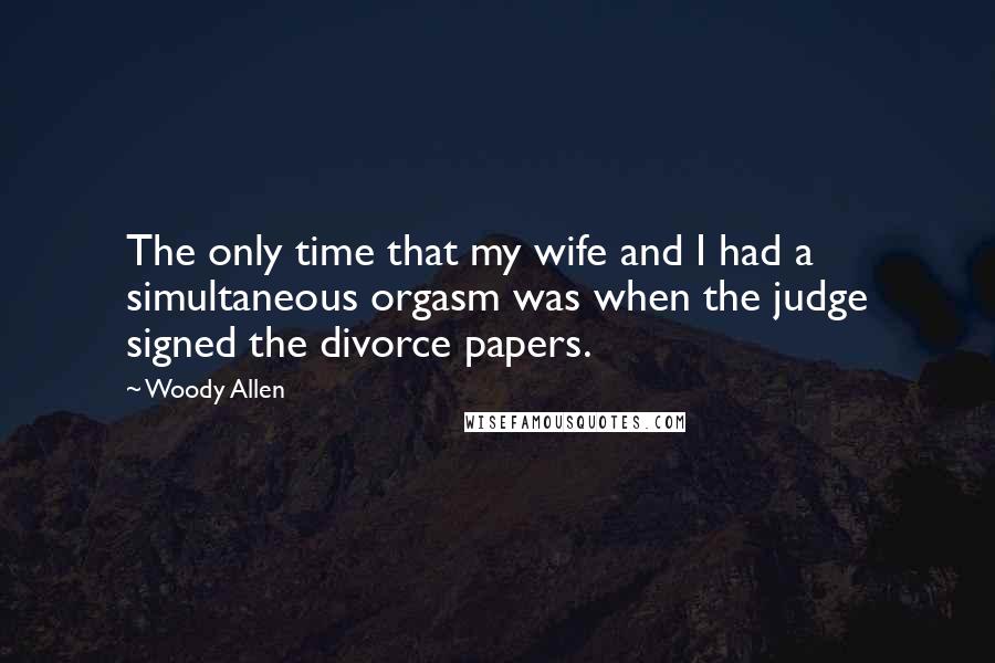 Woody Allen Quotes: The only time that my wife and I had a simultaneous orgasm was when the judge signed the divorce papers.