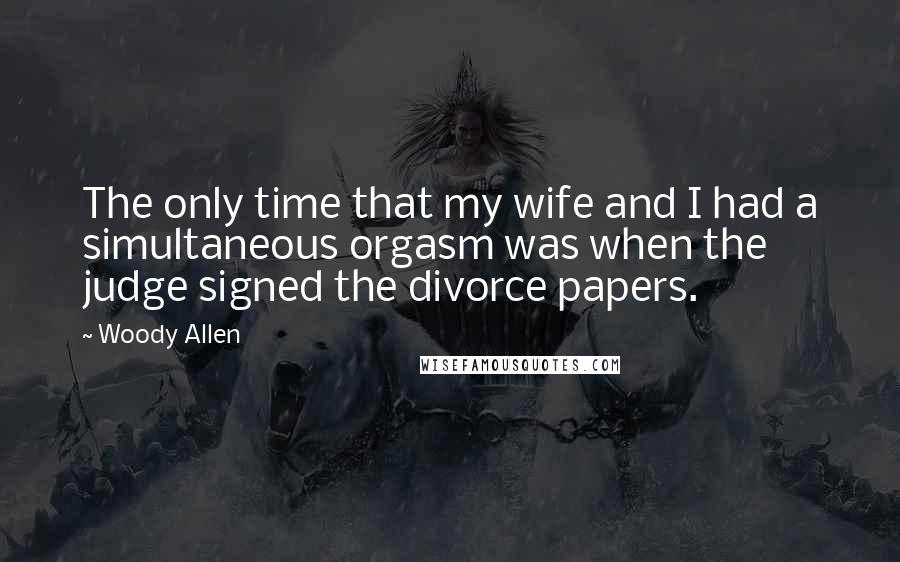 Woody Allen Quotes: The only time that my wife and I had a simultaneous orgasm was when the judge signed the divorce papers.