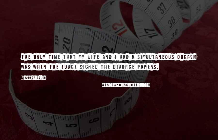 Woody Allen Quotes: The only time that my wife and I had a simultaneous orgasm was when the judge signed the divorce papers.