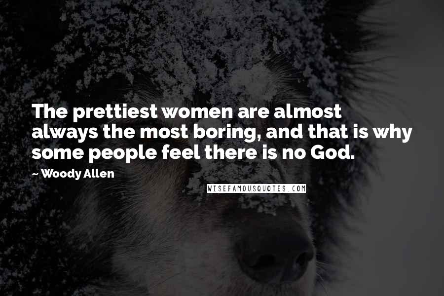 Woody Allen Quotes: The prettiest women are almost always the most boring, and that is why some people feel there is no God.