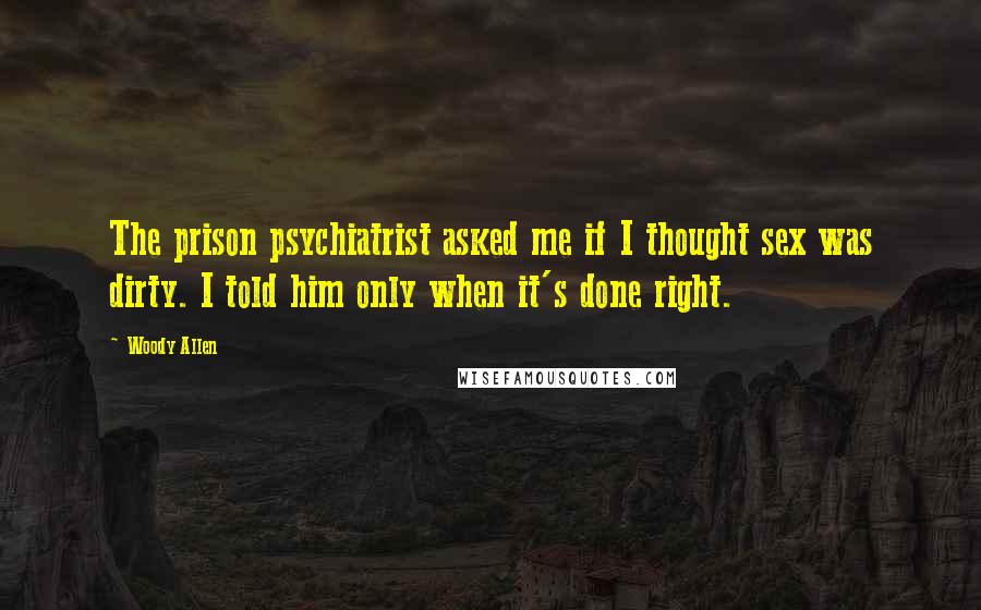 Woody Allen Quotes: The prison psychiatrist asked me if I thought sex was dirty. I told him only when it's done right.