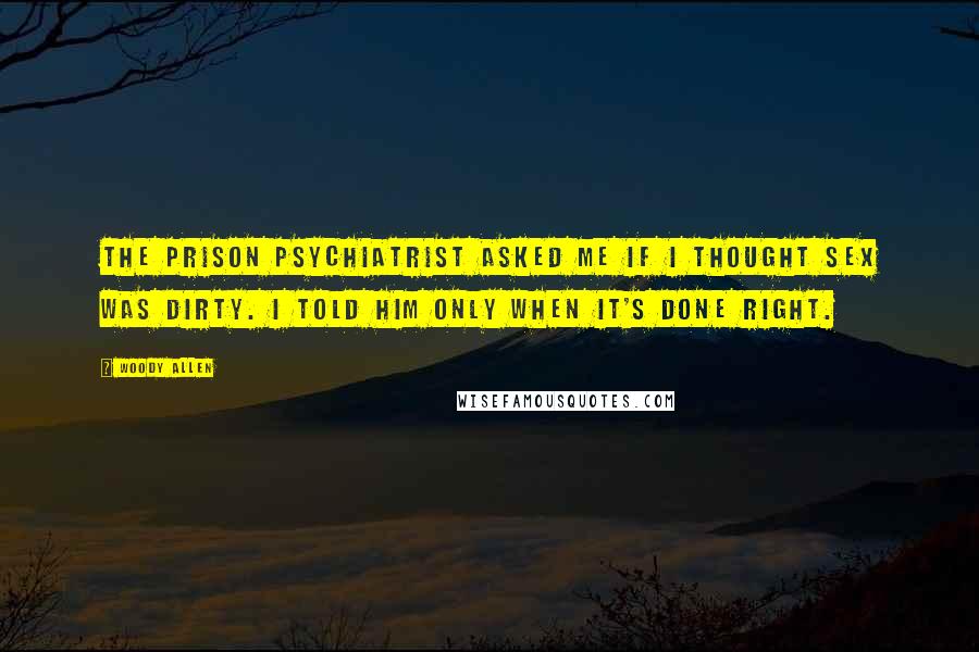 Woody Allen Quotes: The prison psychiatrist asked me if I thought sex was dirty. I told him only when it's done right.