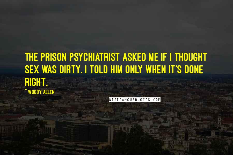 Woody Allen Quotes: The prison psychiatrist asked me if I thought sex was dirty. I told him only when it's done right.