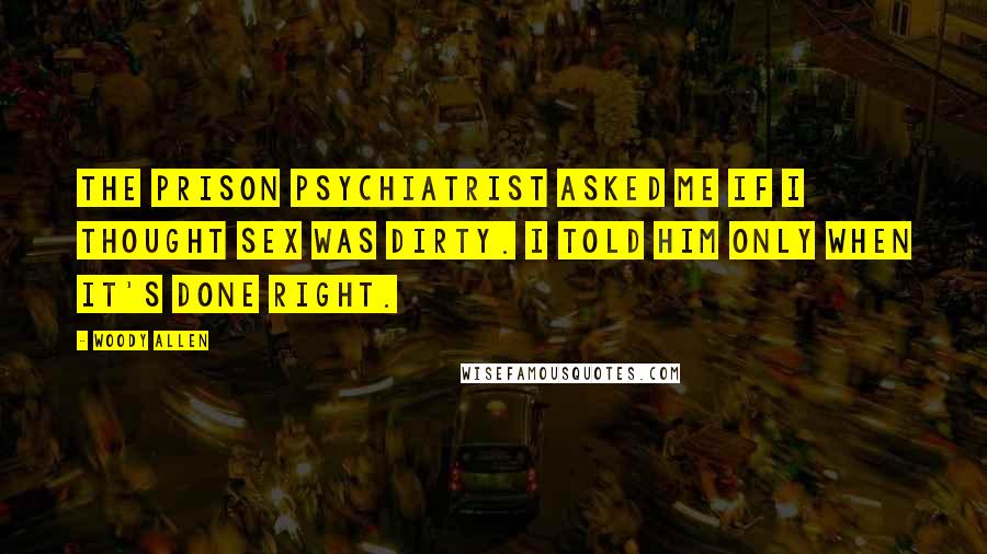 Woody Allen Quotes: The prison psychiatrist asked me if I thought sex was dirty. I told him only when it's done right.