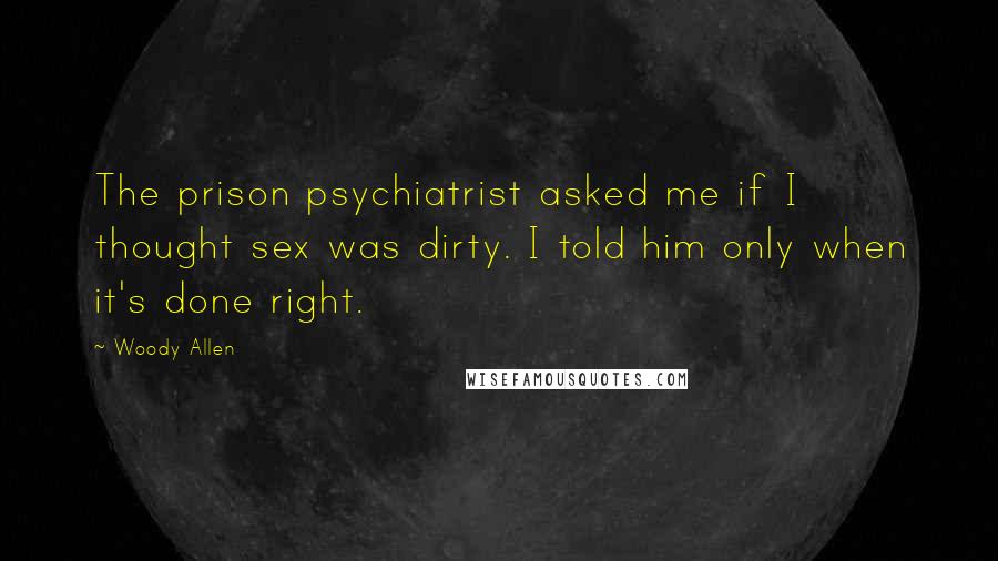 Woody Allen Quotes: The prison psychiatrist asked me if I thought sex was dirty. I told him only when it's done right.