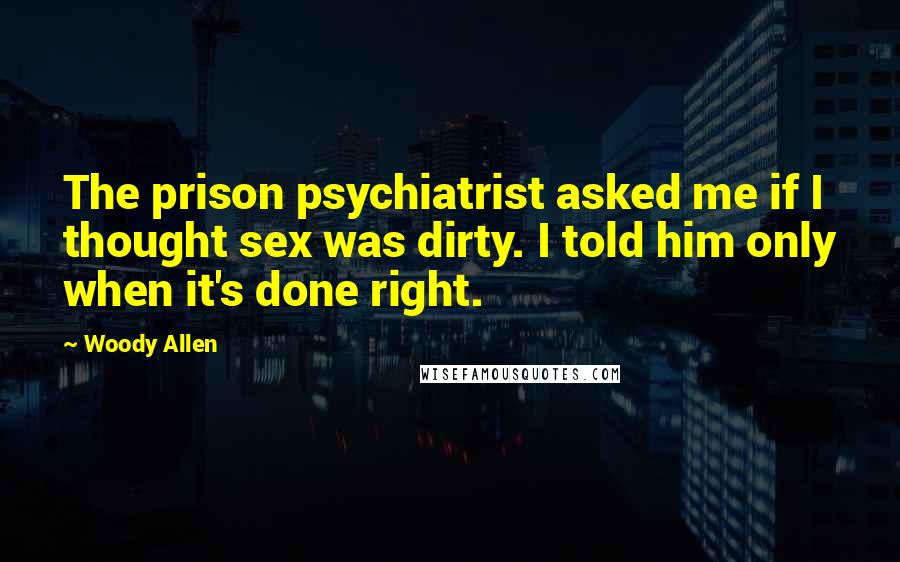 Woody Allen Quotes: The prison psychiatrist asked me if I thought sex was dirty. I told him only when it's done right.